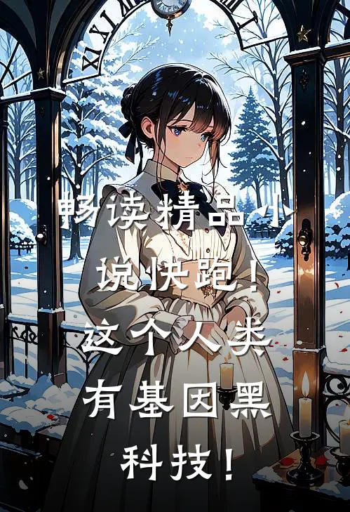 畅读精品小说快跑！这个人类有基因黑科技！