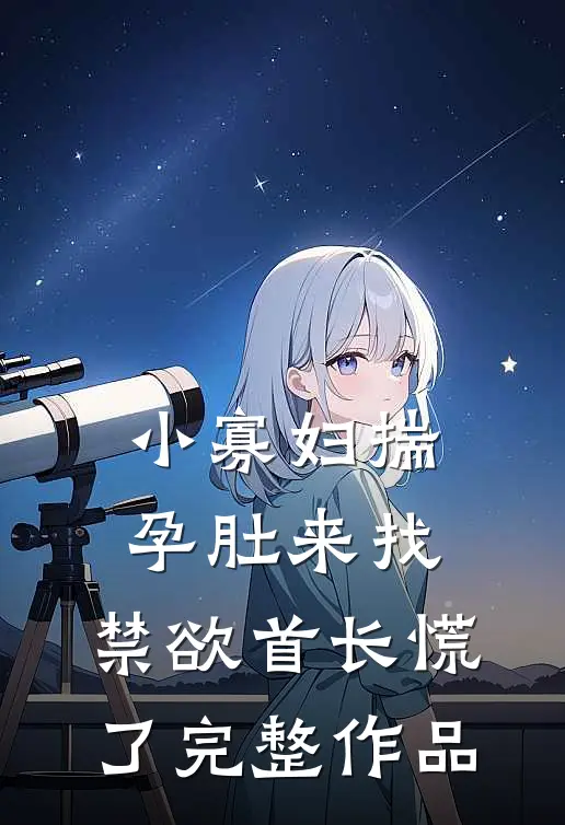 小寡妇揣孕肚来找，禁欲首长慌了完整作品