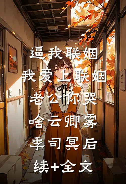 逼我联姻，我爱上联姻老公你哭啥云卿雾季司冥后续+全文