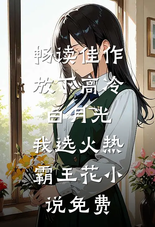 畅读佳作放下高冷白月光,我选火热霸王花 小说 免费