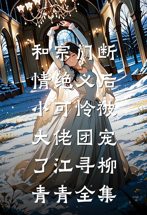 和宗门断情绝义后，小可怜被大佬团宠了江寻柳青青全集