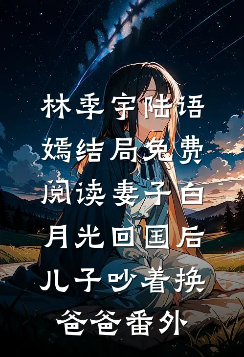 林季宇陆语嫣结局免费阅读妻子白月光回国后，儿子吵着换爸爸番外