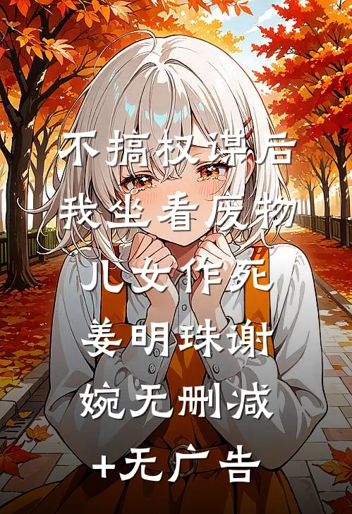 不搞权谋后，我坐看废物儿女作死姜明珠谢婉无删减+无广告