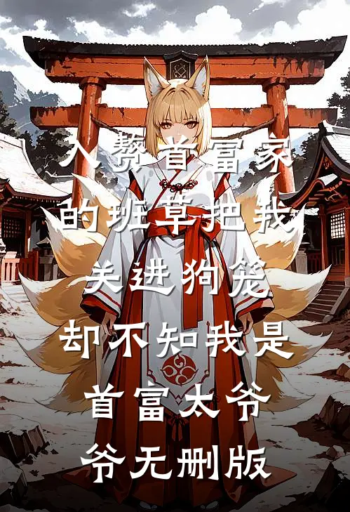 入赘首富家的班草把我关进狗笼，却不知我是首富太爷爷无删版