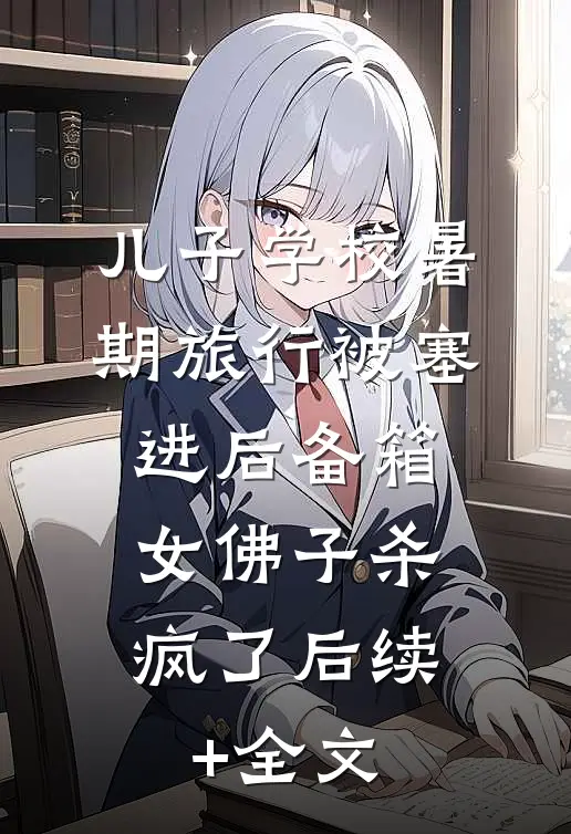 儿子学校暑期旅行被塞进后备箱，女佛子杀疯了后续+全文