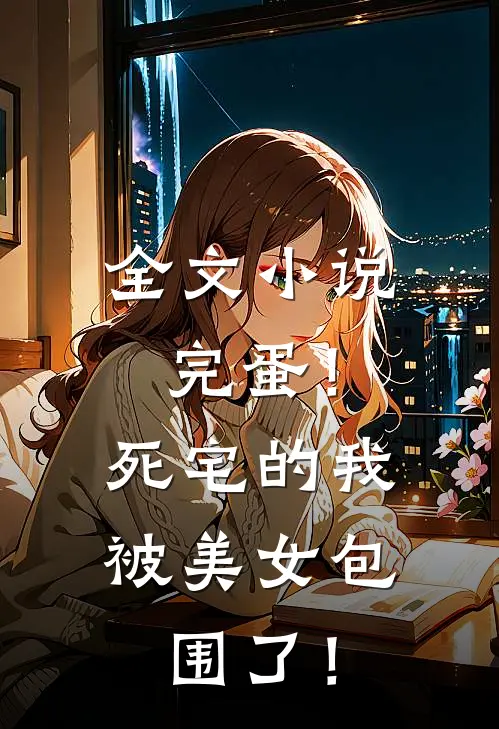 全文小说完蛋！死宅的我被美女包围了！