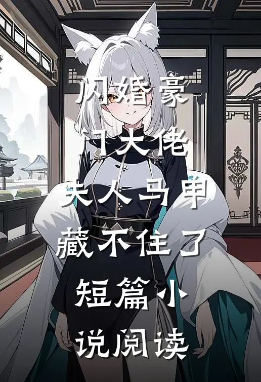 闪婚豪门大佬，夫人马甲藏不住了短篇小说阅读