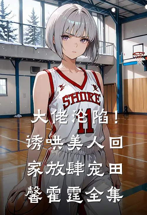 大佬沦陷！诱哄美人回家放肆宠田馨霍霆全集