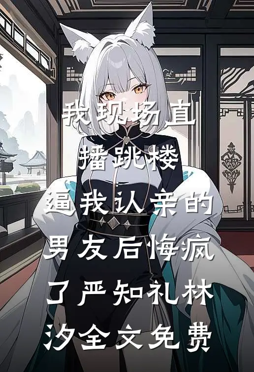 我现场直播跳楼，逼我认亲的男友后悔疯了严知礼林汐全文免费