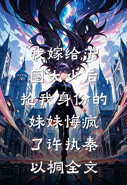我嫁给沪圈大少后，抢我身份的妹妹悔疯了许执秦以桐全文