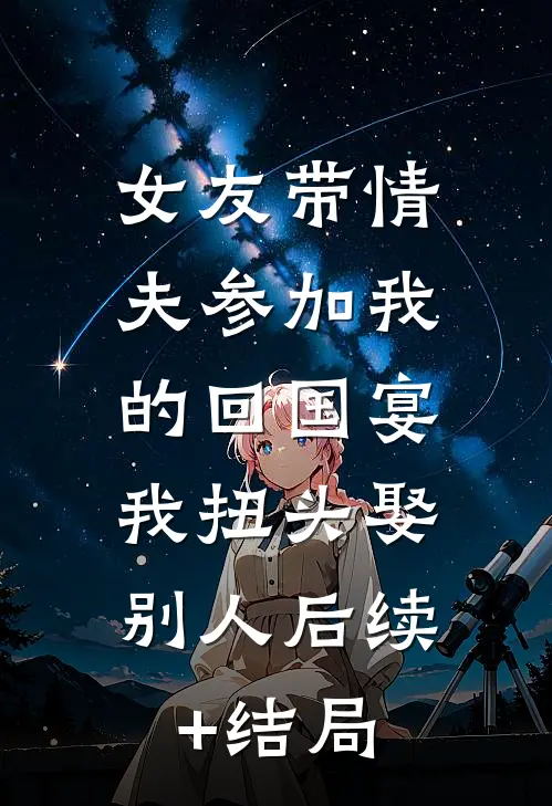 女友带情夫参加我的回国宴，我扭头娶别人后续+结局