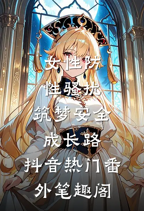女性防性骚扰，筑梦安全成长路：抖音热门番外笔趣阁