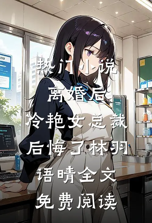 热门小说离婚后，冷艳女总裁后悔了林羽语晴全文免费阅读