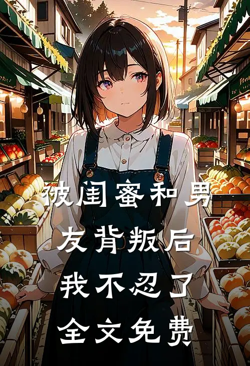 被闺蜜和男友背叛后，我不忍了全文免费