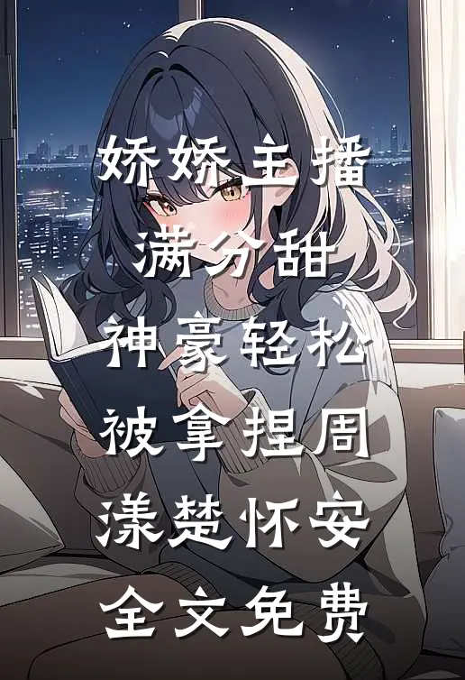 娇娇主播满分甜，神豪轻松被拿捏周漾楚怀安全文免费