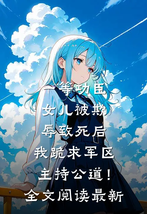 一等功臣女儿被欺辱致死后，我跪求军区主持公道！全文阅读最新