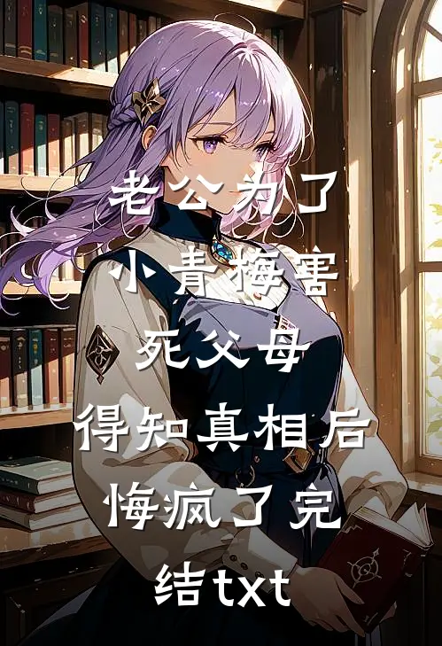 老公为了小青梅害死父母，得知真相后悔疯了完结txt