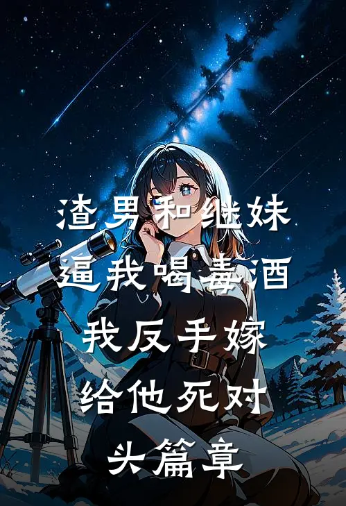 渣男和继妹逼我喝毒酒，我反手嫁给他死对头篇章