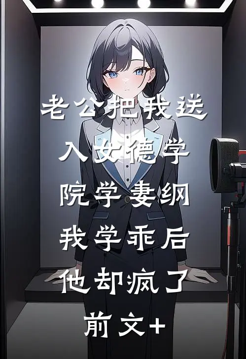 老公把我送入女德学院学妻纲，我学乖后他却疯了前文+