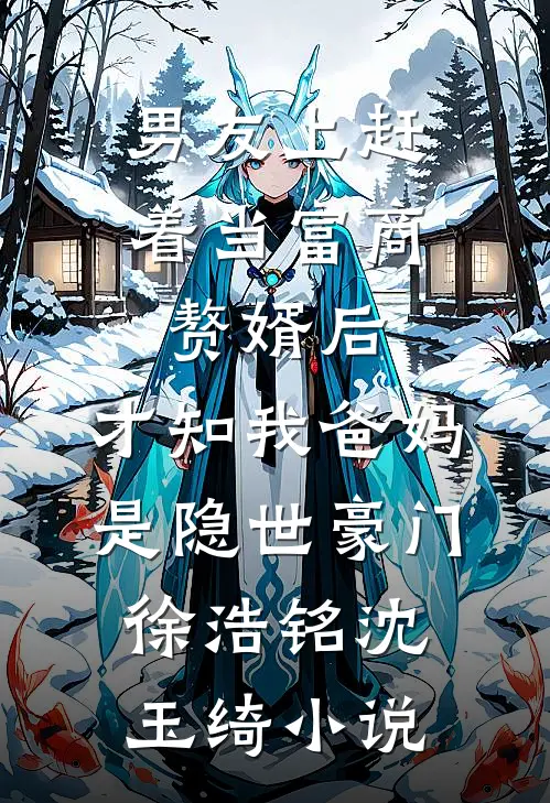 男友上赶着当富商赘婿后，才知我爸妈是隐世豪门徐浩铭沈玉绮小说