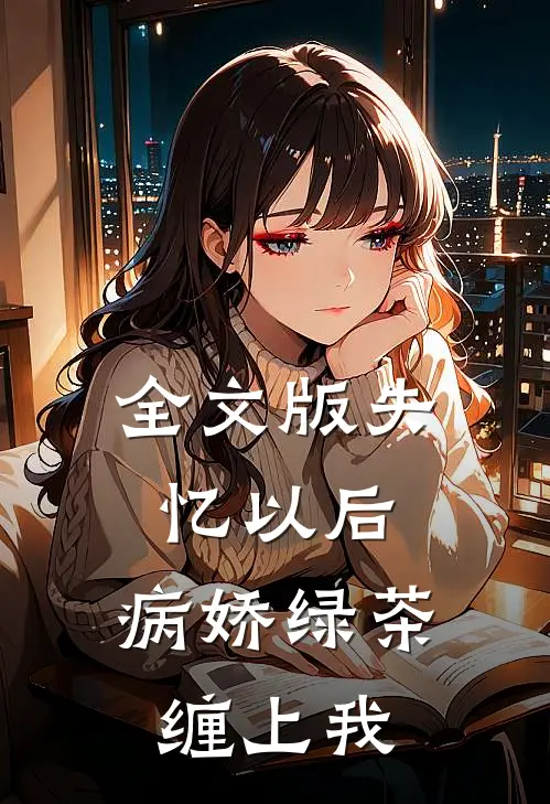 全文版失忆以后，病娇绿茶缠上我