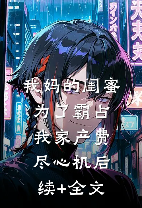 我妈的闺蜜为了霸占我家产费尽心机后续+全文