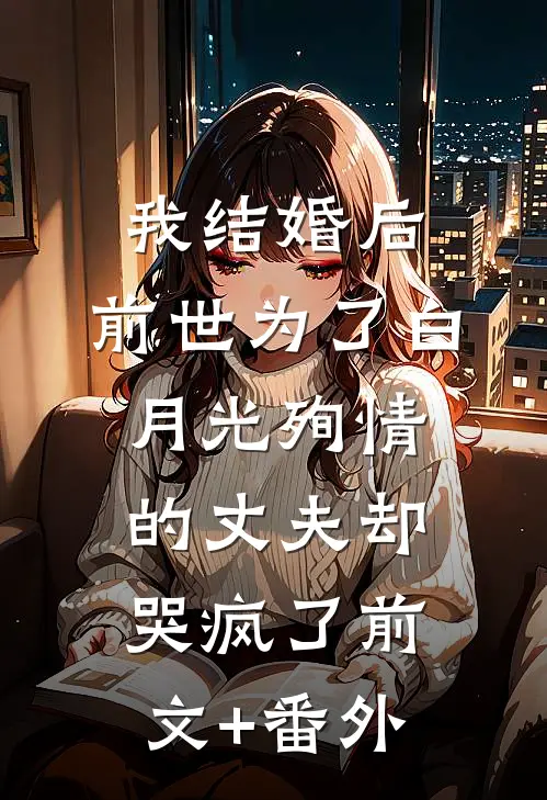 我结婚后，前世为了白月光殉情的丈夫却哭疯了前文+番外