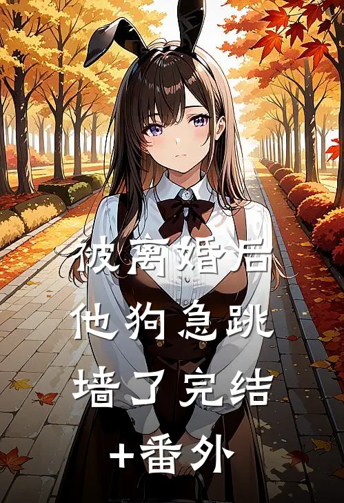 被离婚后，他狗急跳墙了完结+番外