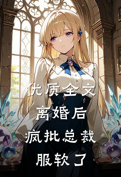 优质全文离婚后，疯批总裁服软了