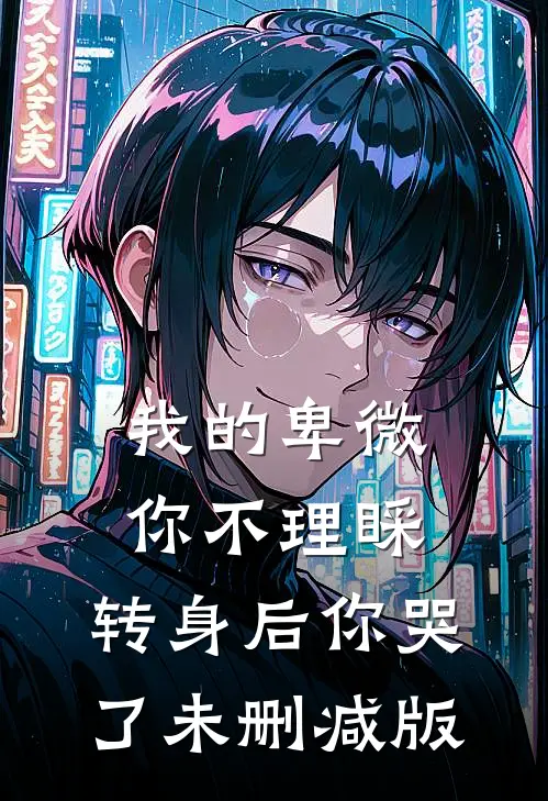 我的卑微你不理睬，转身后你哭了未删减版