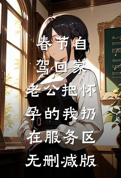 春节自驾回家，老公把怀孕的我扔在服务区无删减版