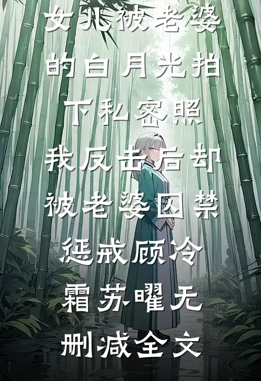 女儿被老婆的白月光拍下私密照，我反击后却被老婆囚禁惩戒顾冷霜苏曜无删减全文