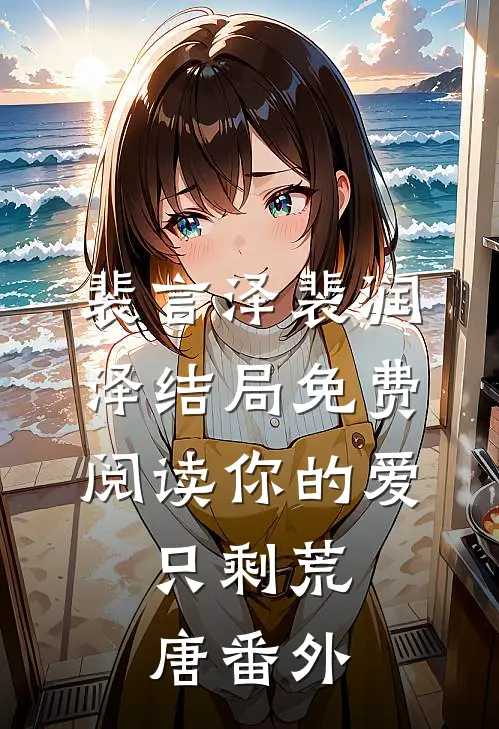 裴言泽裴润泽结局免费阅读你的爱，只剩荒唐番外