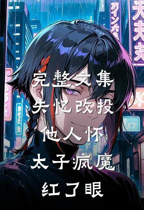 完整文集失忆改投他人怀，太子疯魔红了眼