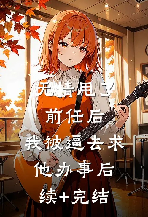 无情甩了前任后，我被逼去求他办事后续+完结