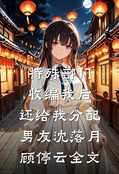 特殊部门收编我后，还给我分配男友沈落月顾停云全文