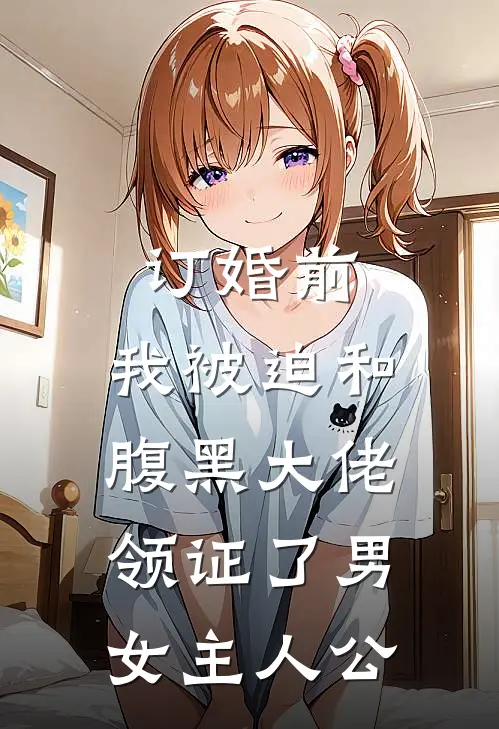 订婚前，我被迫和腹黑大佬领证了男女主人公