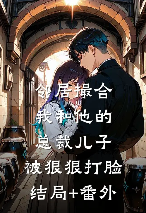 邻居撮合我和他的总裁儿子，被狠狠打脸结局+番外