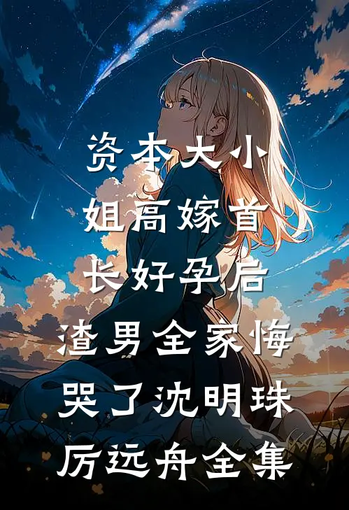 资本大小姐高嫁首长好孕后，渣男全家悔哭了沈明珠厉远舟全集