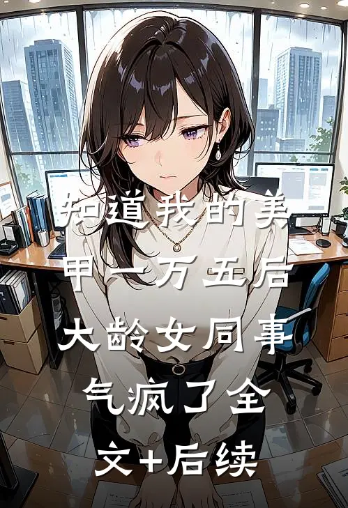 知道我的美甲一万五后，大龄女同事气疯了全文+后续