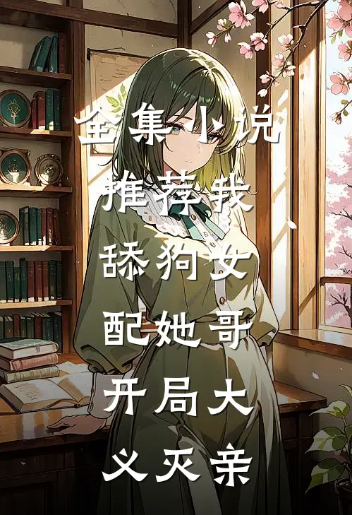 全集小说推荐我，舔狗女配她哥，开局大义灭亲