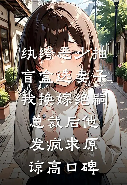 纨绔恶少抽盲盒选妻子，我换嫁绝嗣总裁后他发疯求原谅高口碑
