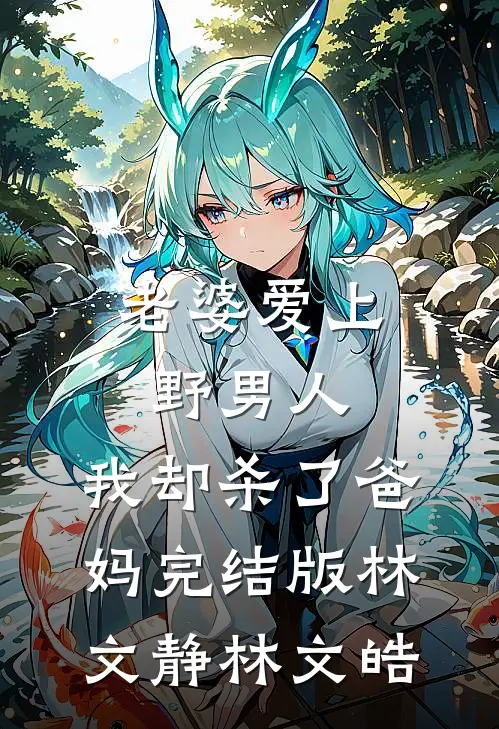 老婆爱上野男人，我却杀了爸妈完结版林文静林文皓