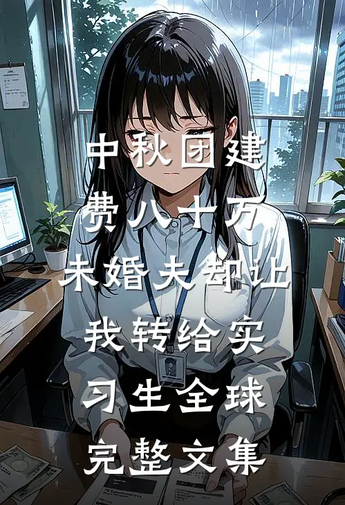 中秋团建费八十万，未婚夫却让我转给实习生全球完整文集