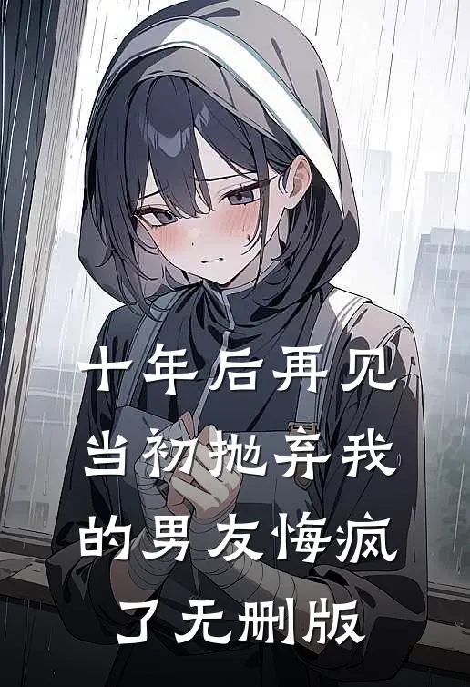 十年后再见，当初抛弃我的男友悔疯了无删版