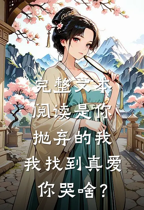 完整文本阅读是你抛弃的我，我找到真爱你哭啥？