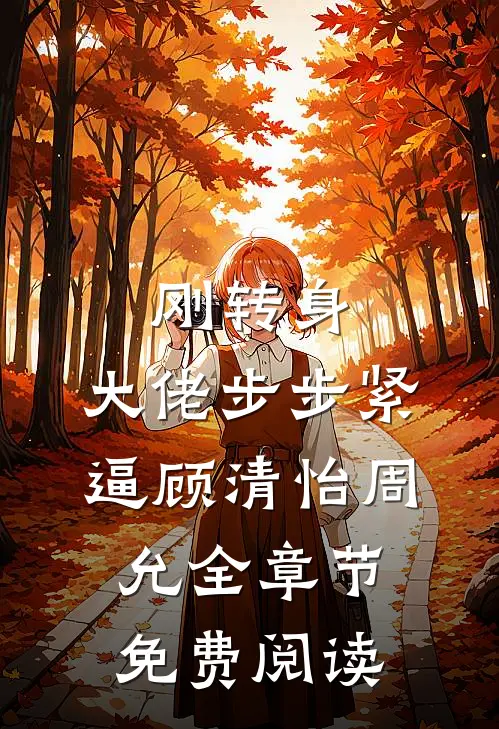 刚转身，大佬步步紧逼顾清怡周允全章节免费阅读