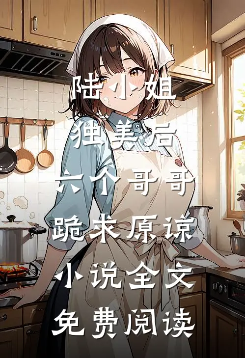 陆小姐独美后，六个哥哥跪求原谅小说全文免费阅读