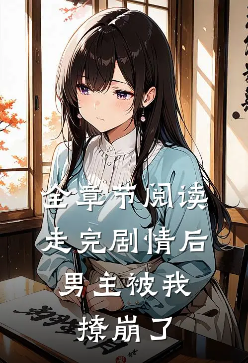 全章节阅读走完剧情后，男主被我撩崩了