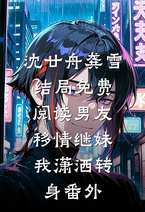 沈廿舟龚雪结局免费阅读男友移情继妹，我潇洒转身番外